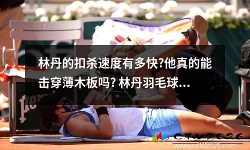 林丹的扣杀速度有多快?他真的能击穿薄木板吗? 林丹羽毛球精彩视频