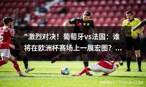 "激烈对决！葡萄牙vs法国：谁将在欧洲杯赛场上一展宏图？" 葡萄牙队vs法国队欧洲杯