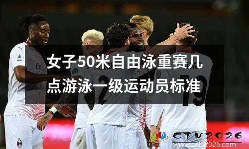 女子50米自由泳重赛几点游泳一级运动员标准