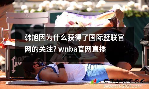 韩旭因为什么获得了国际篮联官网的关注? wnba官网直播