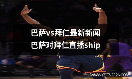 巴萨vs拜仁最新新闻 巴萨对拜仁直播ship