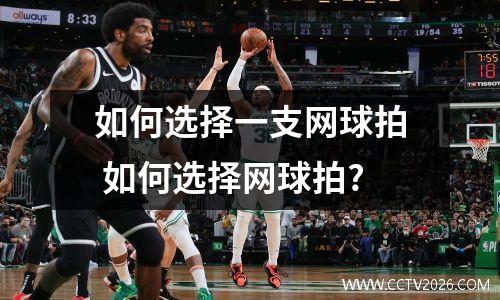 如何选择一支网球拍 如何选择网球拍?
