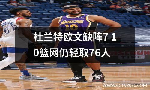 杜兰特欧文缺阵7 10篮网仍轻取76人