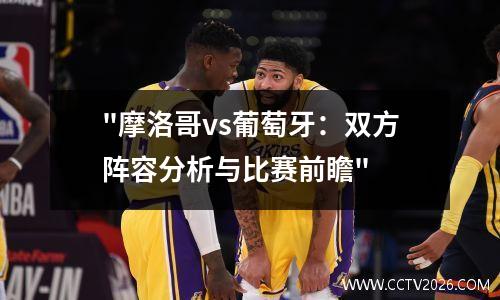 "摩洛哥vs葡萄牙：双方阵容分析与比赛前瞻"