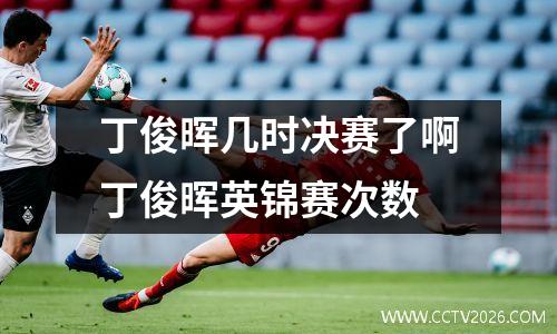 丁俊晖几时决赛了啊丁俊晖英锦赛次数