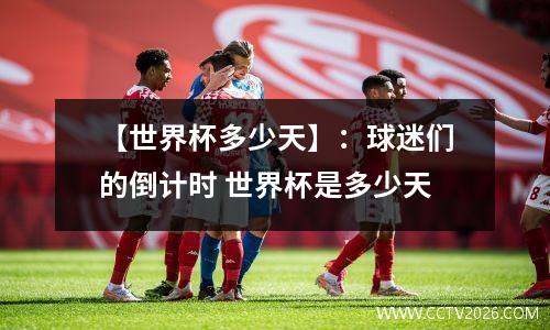 【世界杯多少天】：球迷们的倒计时 世界杯是多少天