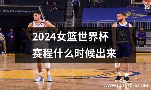 2024女篮世界杯赛程什么时候出来