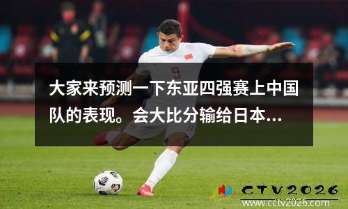 大家来预测一下东亚四强赛上中国队的表现。会大比分输给日本,韩国甚至... 中国vs日本最新比赛比分