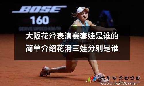 大阪花滑表演赛套娃是谁的简单介绍花滑三娃分别是谁