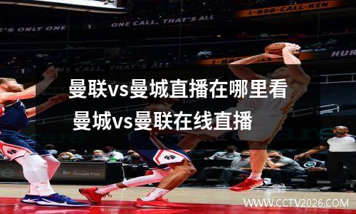 曼联vs曼城直播在哪里看 曼城vs曼联在线直播