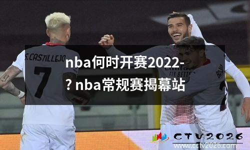 nba何时开赛2022-? nba常规赛揭幕站