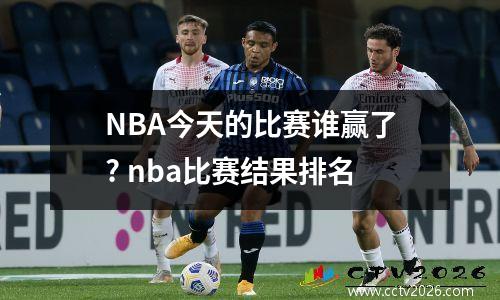 NBA今天的比赛谁赢了? nba比赛结果排名