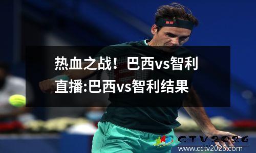 热血之战！巴西vs智利 直播:巴西vs智利结果