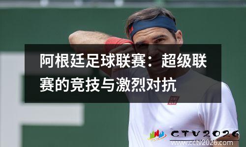 阿根廷足球联赛：超级联赛的竞技与激烈对抗