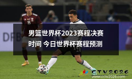 男篮世界杯2023赛程决赛时间 今日世界杯赛程预测
