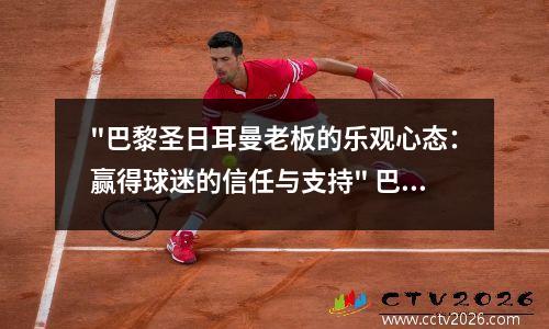 "巴黎圣日耳曼老板的乐观心态：赢得球迷的信任与支持" 巴黎圣日耳曼谁是老大