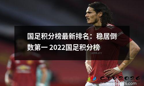 国足积分榜最新排名：稳居倒数第一 2022国足积分榜