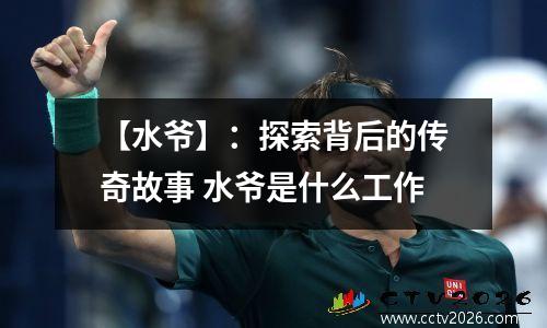 【水爷】：探索背后的传奇故事 水爷是什么工作