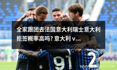 全家跟团去法国意大利瑞士意大利拒签概率高吗? 意大利 vs瑞士