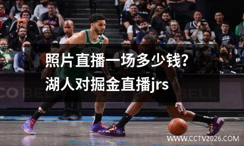 照片直播一场多少钱？ 湖人对掘金直播jrs