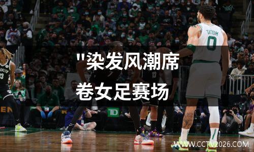 "染发风潮席卷女足赛场