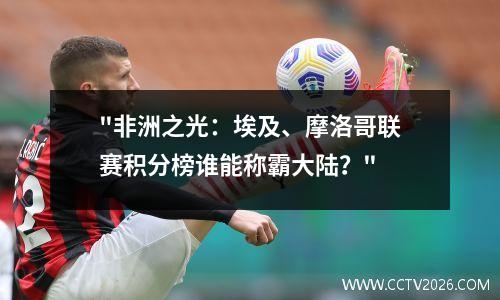 "非洲之光：埃及、摩洛哥联赛积分榜谁能称霸大陆？"