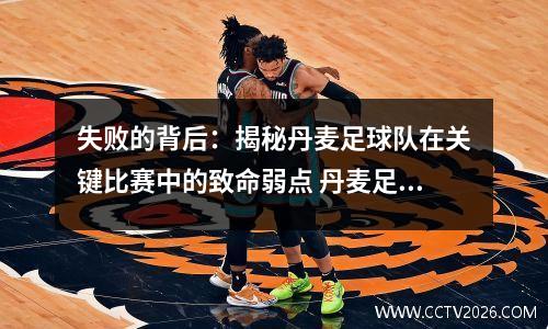 失败的背后：揭秘丹麦足球队在关键比赛中的致命弱点 丹麦足球厉不厉害