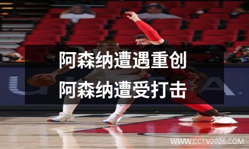 阿森纳遭遇重创 阿森纳遭受打击