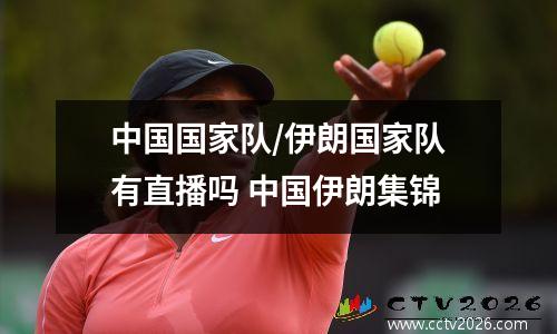中国国家队/伊朗国家队有直播吗 中国伊朗集锦