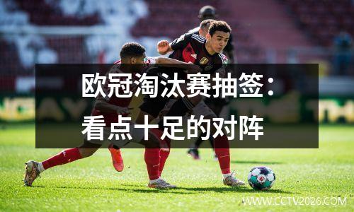欧冠淘汰赛抽签：看点十足的对阵