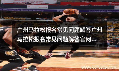 广州马拉松报名常见问题解答广州马拉松报名常见问题解答官网 广州马拉松赛事