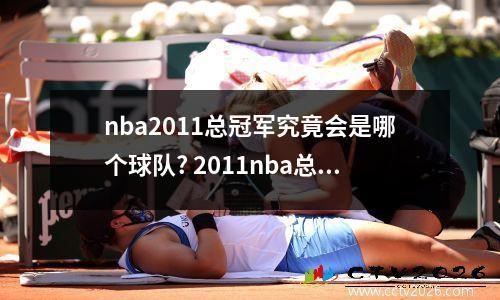 nba2011总冠军究竟会是哪个球队? 2011nba总冠军决赛