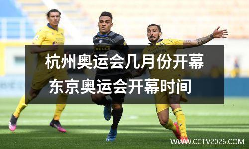 杭州奥运会几月份开幕 东京奥运会开幕时间
