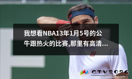 我想看NBA13年1月5号的公牛跟热火的比赛,那里有高清的?