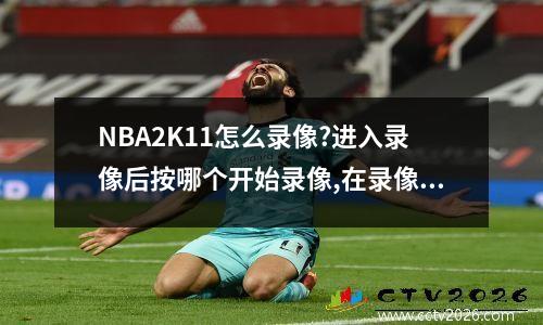 NBA2K11怎么录像?进入录像后按哪个开始录像,在录像模式里怎么开始游戏...