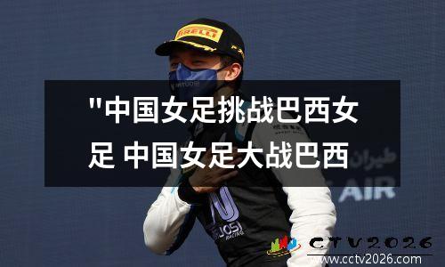 "中国女足挑战巴西女足 中国女足大战巴西