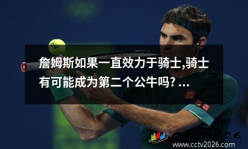 詹姆斯如果一直效力于骑士,骑士有可能成为第二个公牛吗? 骑士公牛交易马尔卡宁
