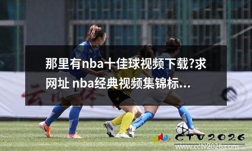 那里有nba十佳球视频下载?求网址 nba经典视频集锦标题
