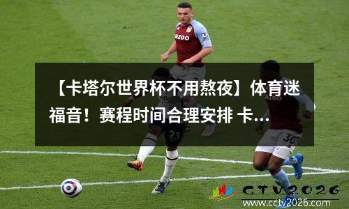 【卡塔尔世界杯不用熬夜】体育迷福音！赛程时间合理安排 卡塔尔世界杯官方