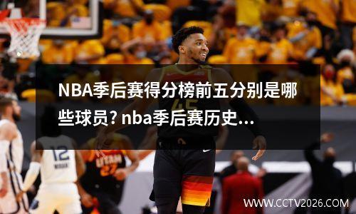 NBA季后赛得分榜前五分别是哪些球员? nba季后赛历史总得分榜最新