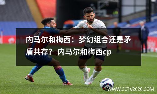 内马尔和梅西：梦幻组合还是矛盾共存？ 内马尔和梅西cp