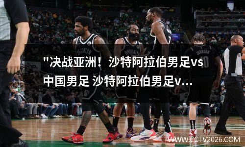 "决战亚洲！沙特阿拉伯男足vs中国男足 沙特阿拉伯男足vs中国男足在哪里踢