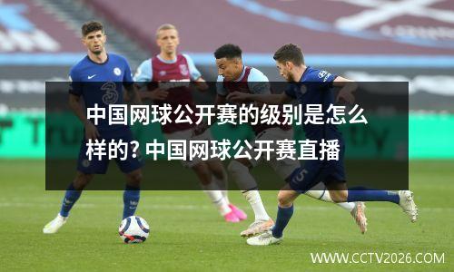 中国网球公开赛的级别是怎么样的? 中国网球公开赛直播
