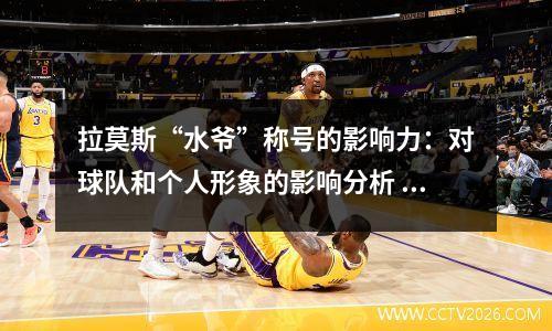拉莫斯“水爷”称号的影响力：对球队和个人形象的影响分析 拉莫斯为什么叫阿水
