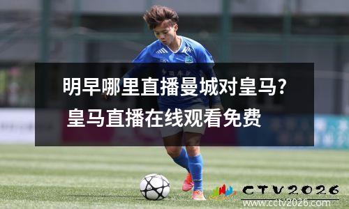 明早哪里直播曼城对皇马? 皇马直播在线观看免费