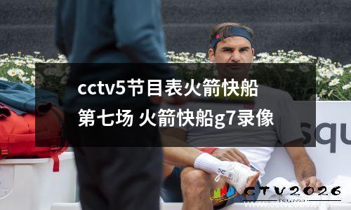 cctv5节目表火箭快船第七场 火箭快船g7录像