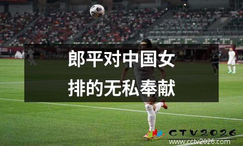 郎平对中国女排的无私奉献