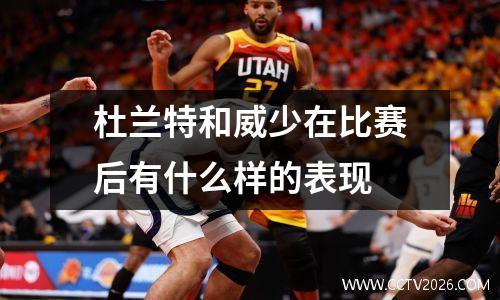 杜兰特和威少在比赛后有什么样的表现