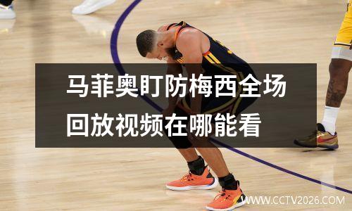 马菲奥盯防梅西全场回放视频在哪能看