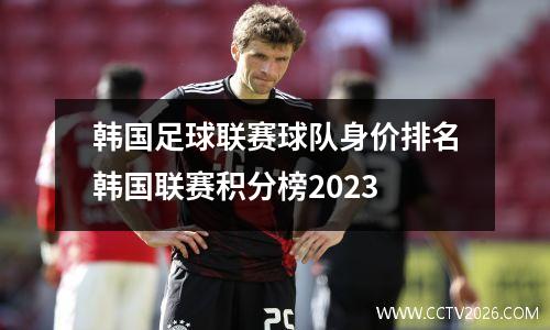 韩国足球联赛球队身价排名韩国联赛积分榜2023
